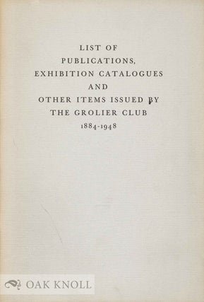 LIST OF PUBLICATIONS, EXHIBITION CATALOGUES AND OTHER ITEMS ISSUED BY THE GROLIER CLUB, 1884-1948