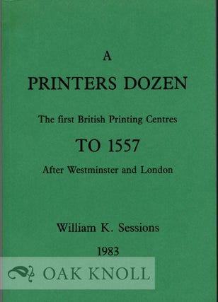 A PRINTER'S DOZEN, THE FIRST BRITISH PRINTING CENTRES TO 1557 AFTER WESTMINSTER AND LONDON. William K. Sessions.