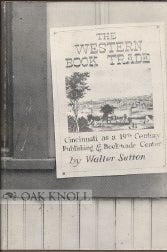 THE WESTERN BOOK TRADE: CINCINNATI AS A NINETEENTH CENTURY PUBLISHING AND BOOK-TRADE CENTER, Walter Sutton.