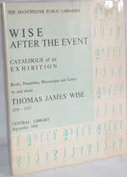 WISE AFTER THE EVENT A CATALOGUE OF BOOKS, PAMPHLETS, MANUSCRIPTS AND LETTERS RELATING TO THOMAS JAMES WISE DISPLAYED IN AN EXHIBITION IN MANCHESTER CENTRAL LIBRARY, SEPTEMBER 1964.