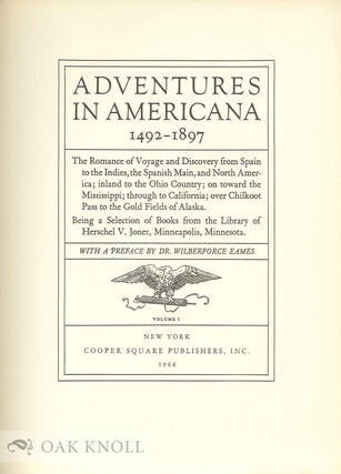ADVENTURES IN AMERICANA, 1492-1897, THE ROMANCE OF VOYAGE AND DISCOVERY FROM SPAIN TO THE INDIES, THE SPANISH MAIN, AND NORTH AMERICA, INLAND TO THE OHIO COUNTRY; ON TOWARD THE MISSISSIPPI; THROUGH TO CALIFORNIA ... BEING A SELECTION OF BOOKS FROM THE LIBRARY OF HERSCHEL V. JONES. With a Preface by Dr. Wilberforce Eames. With AMERICANA COLLECTION OF HERSCHEL V. JONES, A CHECK LIST. Compiled by Wilberforce Eames.