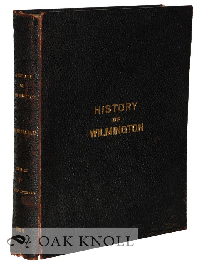 Order Nr. 29978 HISTORY OF WILMINGTON, THE COMMERICAL, SOCIAL, AND RELIGIOUS GROWTH OF THE CITY DURING THE PAST CENTURY, EMBRACING A RECORD OF ITS CHURCHES, PUBLIC SCHOOLS, PUBLIC BUILDINGS, PARKS, RESIDENCES, MANUFACTURING INDUSTRIES, CHARITABLE INSTITUTIONS - ITS POLITICAL HISTORY, MUNICIPAL GOVERNMENT, LITERATURE, AMUSEMENTS, ETC. WITH NUMEROUS ILLUSTRATIONS.