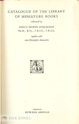 CATALOGUE OF THE LIBRARY OF MINIATURE BOOKS COLLECTED BY PERCY EDWIN SPIELMANN. TOGETHER WITH SOME DESCRIPTIVE SUMMARIES.