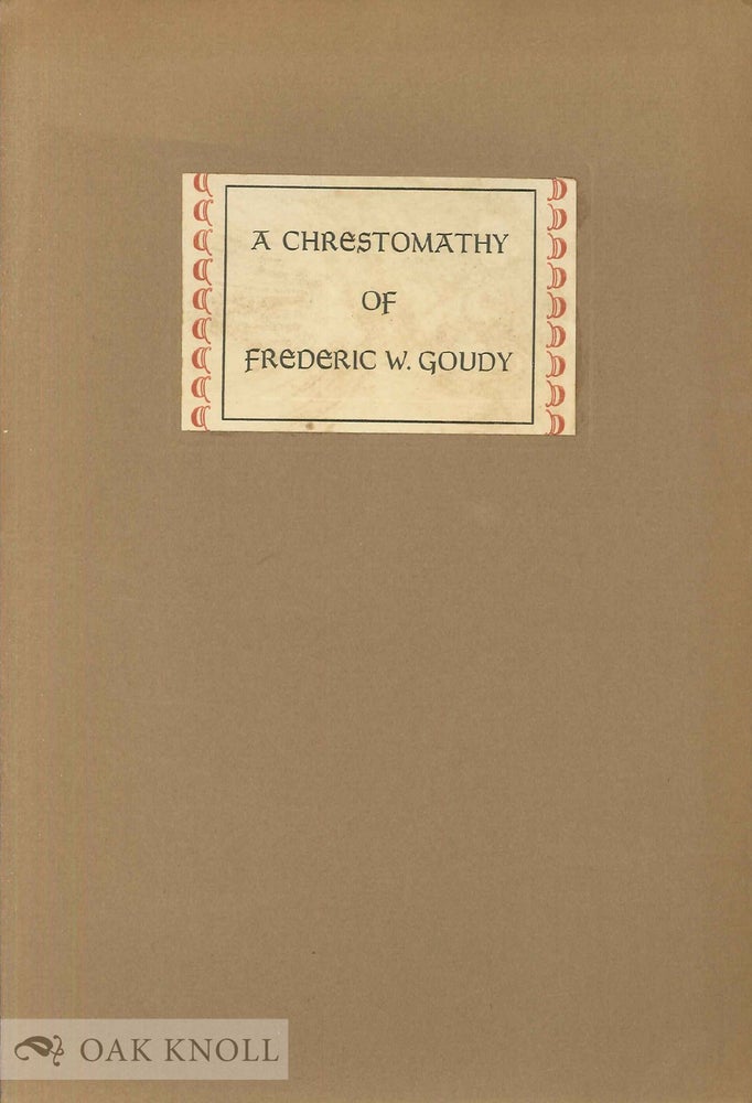 Order Nr. 42691 CHRESTOMATHY OF FREDERIC W. GOUDY. BEING A FEW SELECTED COMMENTS ON HIS ART BY ONE OF THE GREAT PRACTITIONERS OF THE ANCIENT CRAFT OF TYPEFOUNDING.