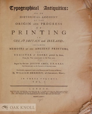 TYPOGRAPHICAL ANTIQUITIES; OR AN HISTORICAL ACCOUNT OF THE ORIGIN AND PROGRESS OF PRINTING IN GREAT BRITAIN AND IRELAND, CONTAINING MEMOIRS OF THE ANCIENT PRINTERS, AND A REGISTER OF BOOKS PRINTED BY THEM FROM THE YEAR 1471 TO THE YEAR 1600. Begun by the late Joseph Ames, F.R. and A.SS., and Secretary the Society of Antiquaries. Considerably augmented, both in the Memoir and in the number of books, by William Herbert...Volume III.
