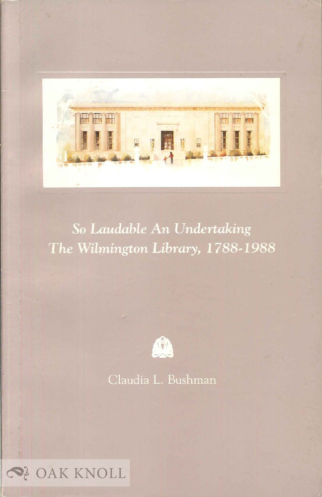 Order Nr. 66825 SO LAUDABLE AN UNDERTAKING, THE WILMINGTON LIBRARY, 1788-1988. Claudia L. Bushman.