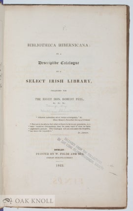 BIBLIOTHECA HIBERNICANA: OR A DESCRIPTIVE CATALOGUE OF A SELECT IRISH LIBRARY, COLLECTED FOR THE RIGHT HON. ROBERT PEEL.