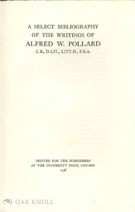 A SELECT BIBLIOGRAPHY OF THE WRITINGS OF ALFRED W. POLLARD C.B., D.LIT., LITT.D., F.B.A.