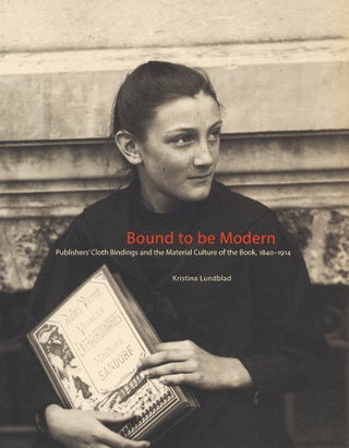 BOUND TO BE MODERN: PUBLISHERS' CLOTHBINDINGS AND THE MATERIAL CULTURE OF THE BOOK, 1840 - 1914. Kristina Lundblad.
