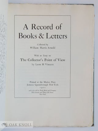 A RECORD OF BOOKS & LETTERS COLLECTED BY WILLIAM HARRIS ARNOLD. WITH AN ESSAY ON THE COLLECTOR'S POINT OF VIEW BY LEON H. VINCENT.