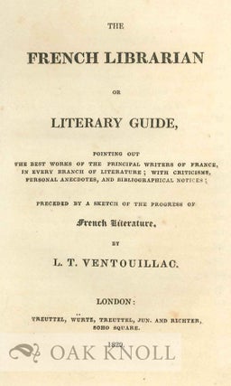 THE FRENCH LIBRARIAN OR LITERARY GUIDE, POINTING OUT THE BEST WORKS OF THE PRINCIPAL WRITERS OF FRANCE IN EVERY BRANCH OF LITERATURE; WITH CRITICISMS, PERSONAL ANECDOTES, AND BIBLIOGRAPHICAL NOTICES; PRECEDED BY A SKETCH OF THE PROGRESS OF FRENCH LITERATURE.
