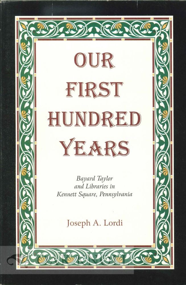 Order Nr. 121931 OUR FIRST HUNDRED YEARS: BAYARD TAYLOR AND LIBRARIES IN KENNET SQUARE, PENNSYLVANIA. Joseph A. Lordi.