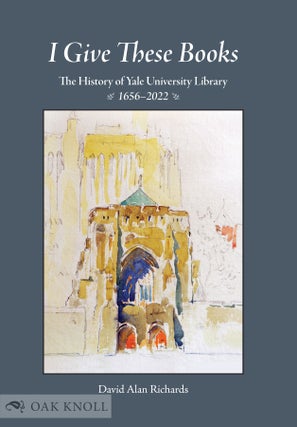 I GIVE THESE BOOKS: THE HISTORY OF YALE UNIVERSITY LIBRARY, 1656-2022.