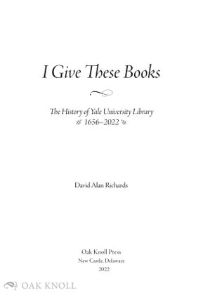 I GIVE THESE BOOKS: THE HISTORY OF YALE UNIVERSITY LIBRARY, 1656-2022