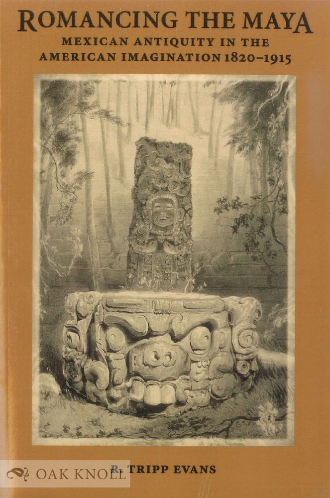 Order Nr. 136292 ROMANCING THE MAYA: MEXICAN ANTIQUITY IN THE AMERICAN IMAGINATION, 1820-1915. R. Tripp Evans.