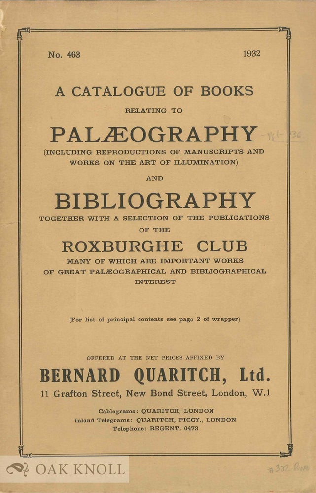 Order Nr. 136721 A CATALOGUE OF BOOKS RELATING TO PALAEOGRAPHY (INCLUDING REPRODUCTIONS OF MANUSCRIPTS AND WORKS ON THE ART OF ILLUMINATION) AND BIBLIOGRAPHY TOGETHER WITH A SELECTION OF THE PUBLICATIONS OF THE ROXBURGHE CLUB[,] MANY OF WHICH ARE IMPORTANT WORKS OF GREAT PALAEOGRAPHICAL AND BIBLIOGRAPHICAL INTEREST.