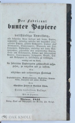 DER FABRICANT BUNTER PAPIERE, ODER: VOLLSTÖNDIGE ANWEISUNG ALLE BEKANNTEN ARTEN FARBIGER UND BUNTER PAPIERE, NAMENTLICH: EINFARBIGE ORDINÄRE; EINFARBIGE EXTRAORDINÄRE; EINFARBIGE POSTPAPIERE; SATINETODER ATLASPAPIERE; MAROQUIN-UND SAFFIANPAPIERE; EINFARBIGE UND MEHRFARBIGE MARMORPAPIERE; GESPRENKELTE ODER PORPHYRATIGE PAPIER; GOLD-UND SILBERPAPIERE; SOGENANNTE KATTUNPAPIERE; TAPETENPAPIERE ...