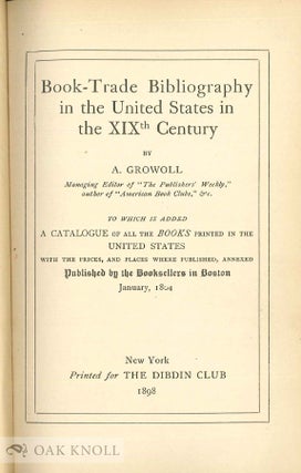 BOOK-TRADE BIBLIOGRAPHY IN THE UNITED STATES IN THE XIXTH CENTURY TO WHICH IS ADDED A CATALOGUE OF ALL THE BOOKS PRINTED IN THE UNITED STATES ... JANUARY, 1804.