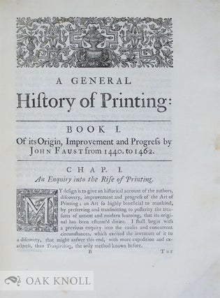 GENERAL HISTORY OF PRINTING, FROM ITS FIRST INVENTION IN THE CITY OF MENTZ, TO ITS FIRST PROGRESS AND PROPAGATION THRO THE MOST CELEBRATED CITIES IN EUROPE, Particularly, its Introduction, Rise and Progress here in England, the Character of the Most Celebrated Printers ...